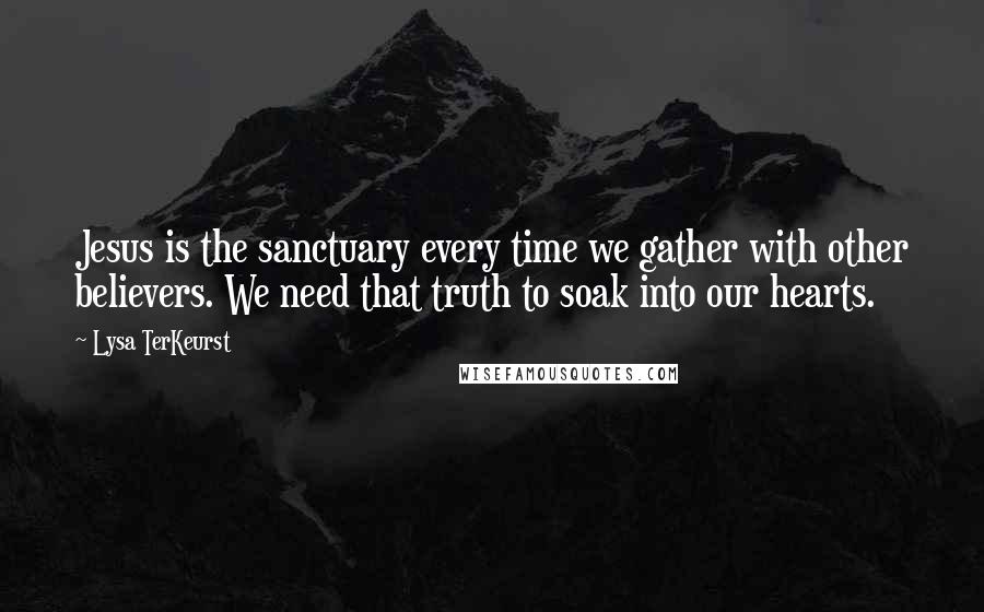 Lysa TerKeurst Quotes: Jesus is the sanctuary every time we gather with other believers. We need that truth to soak into our hearts.