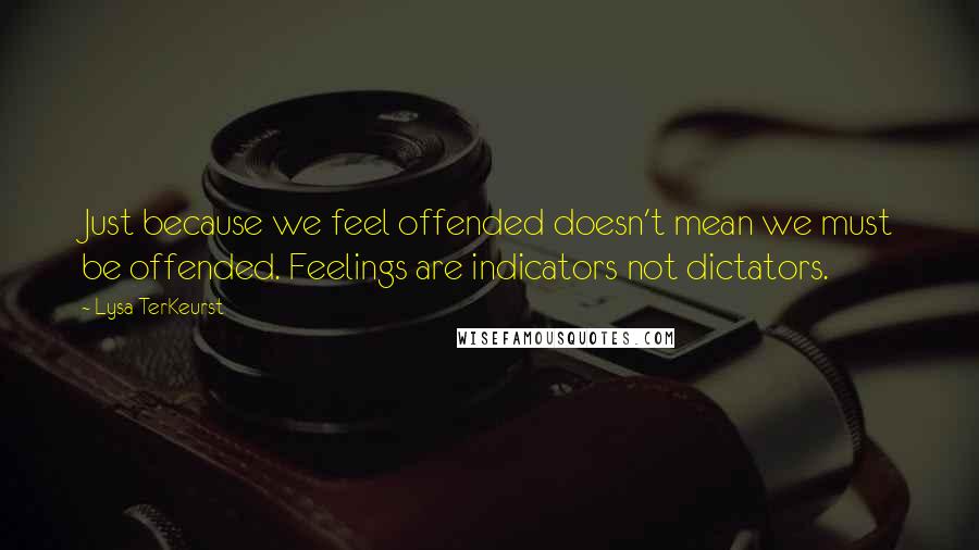 Lysa TerKeurst Quotes: Just because we feel offended doesn't mean we must be offended. Feelings are indicators not dictators.