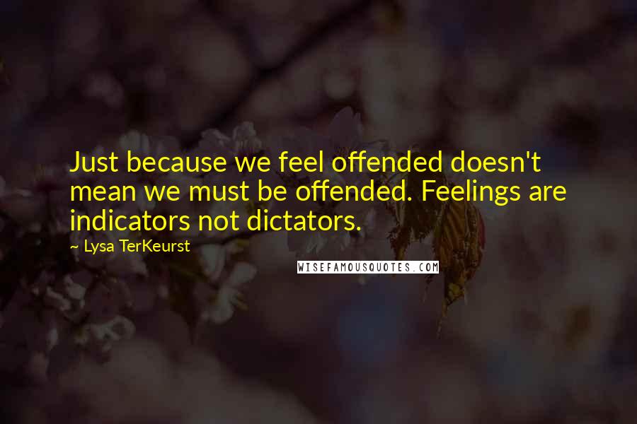 Lysa TerKeurst Quotes: Just because we feel offended doesn't mean we must be offended. Feelings are indicators not dictators.