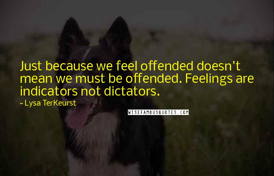 Lysa TerKeurst Quotes: Just because we feel offended doesn't mean we must be offended. Feelings are indicators not dictators.