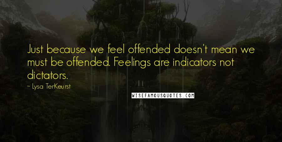 Lysa TerKeurst Quotes: Just because we feel offended doesn't mean we must be offended. Feelings are indicators not dictators.