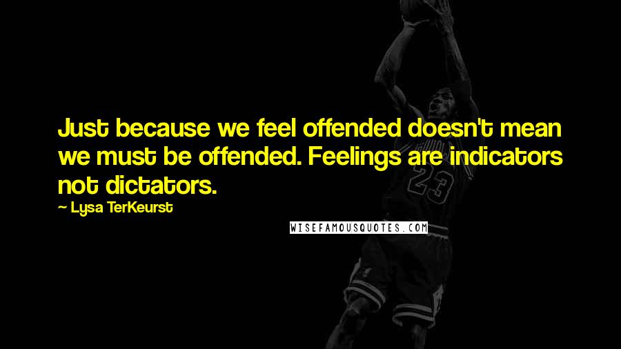 Lysa TerKeurst Quotes: Just because we feel offended doesn't mean we must be offended. Feelings are indicators not dictators.