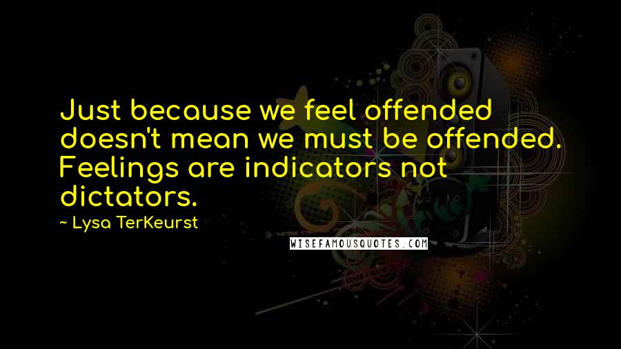 Lysa TerKeurst Quotes: Just because we feel offended doesn't mean we must be offended. Feelings are indicators not dictators.