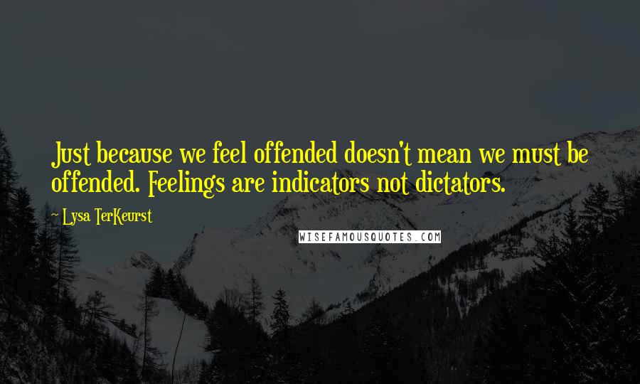 Lysa TerKeurst Quotes: Just because we feel offended doesn't mean we must be offended. Feelings are indicators not dictators.