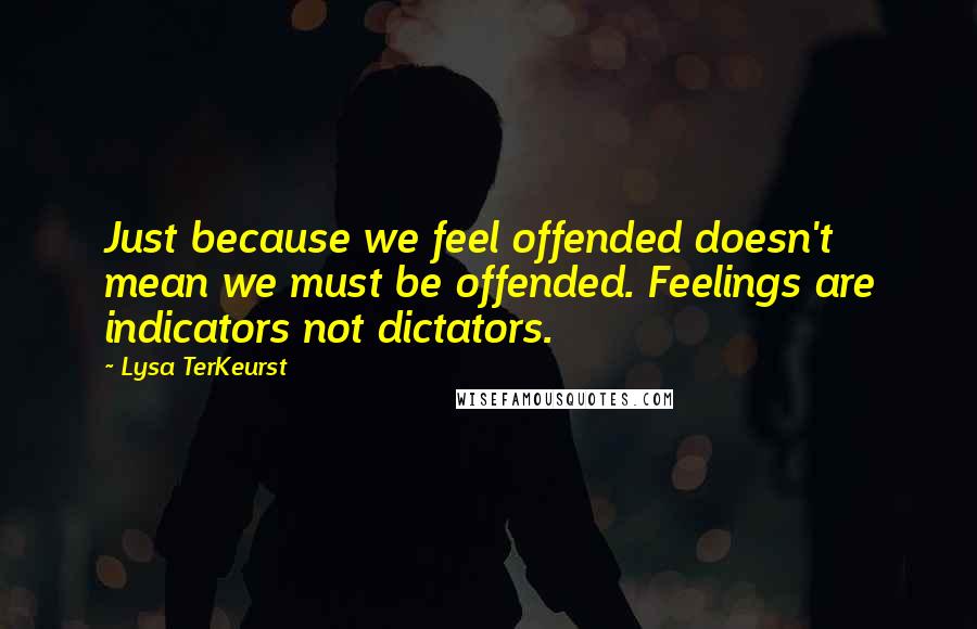 Lysa TerKeurst Quotes: Just because we feel offended doesn't mean we must be offended. Feelings are indicators not dictators.