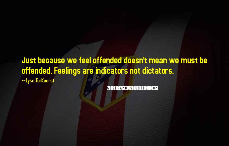 Lysa TerKeurst Quotes: Just because we feel offended doesn't mean we must be offended. Feelings are indicators not dictators.