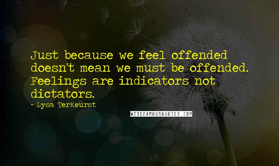 Lysa TerKeurst Quotes: Just because we feel offended doesn't mean we must be offended. Feelings are indicators not dictators.
