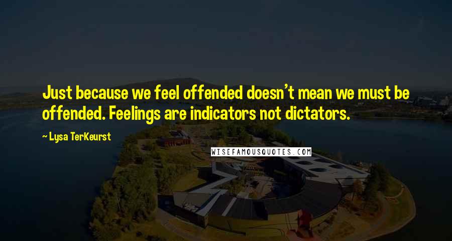 Lysa TerKeurst Quotes: Just because we feel offended doesn't mean we must be offended. Feelings are indicators not dictators.