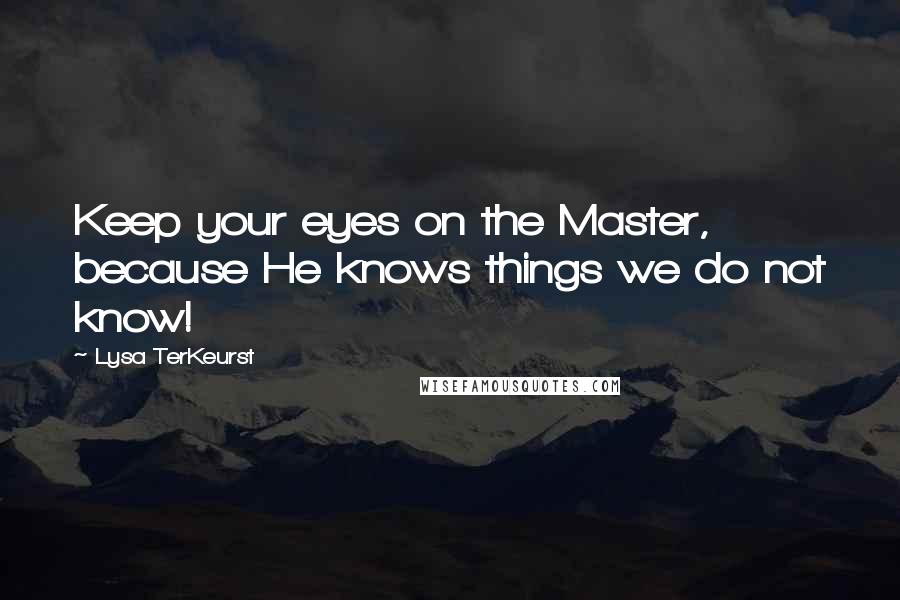 Lysa TerKeurst Quotes: Keep your eyes on the Master, because He knows things we do not know!