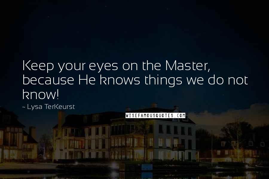 Lysa TerKeurst Quotes: Keep your eyes on the Master, because He knows things we do not know!