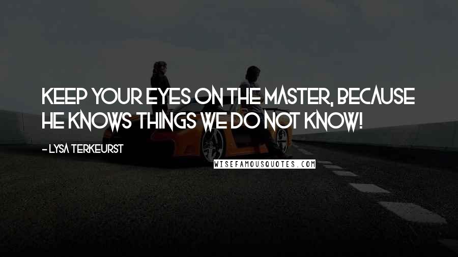 Lysa TerKeurst Quotes: Keep your eyes on the Master, because He knows things we do not know!