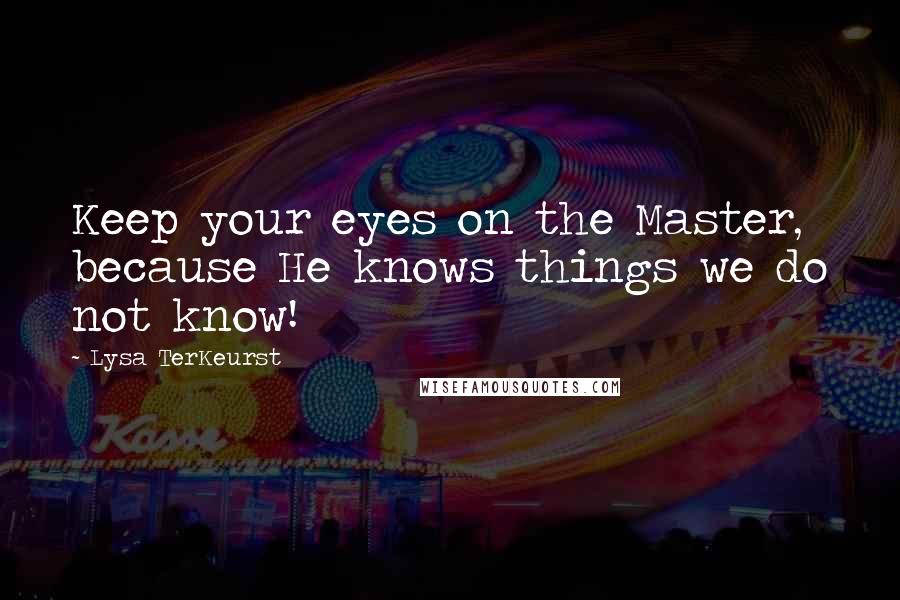 Lysa TerKeurst Quotes: Keep your eyes on the Master, because He knows things we do not know!