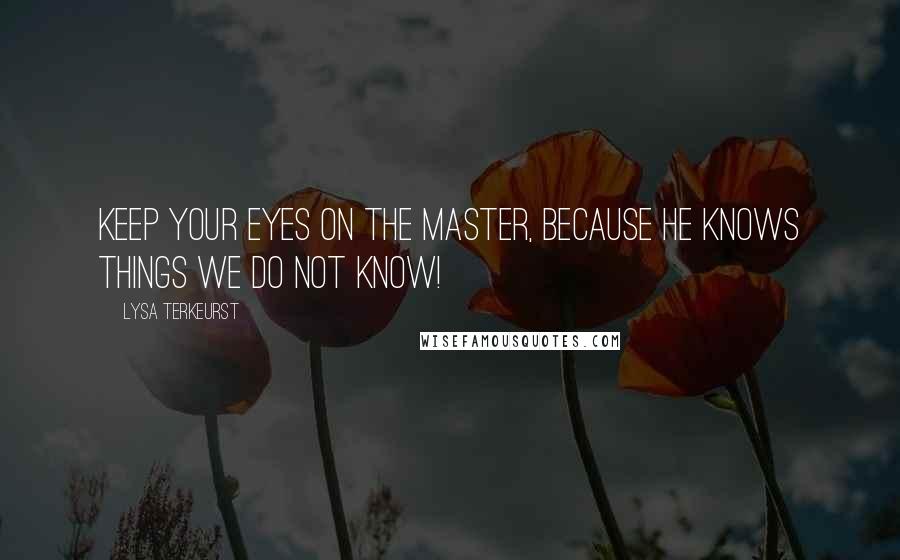 Lysa TerKeurst Quotes: Keep your eyes on the Master, because He knows things we do not know!
