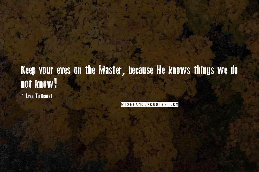 Lysa TerKeurst Quotes: Keep your eyes on the Master, because He knows things we do not know!