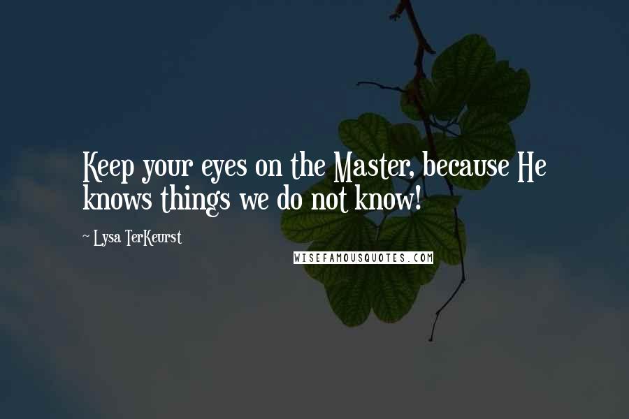 Lysa TerKeurst Quotes: Keep your eyes on the Master, because He knows things we do not know!