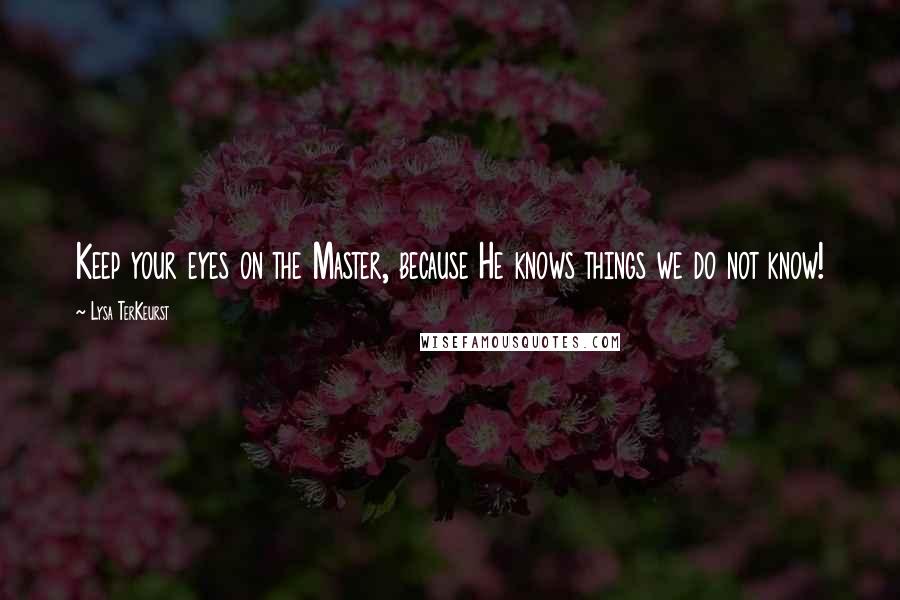 Lysa TerKeurst Quotes: Keep your eyes on the Master, because He knows things we do not know!