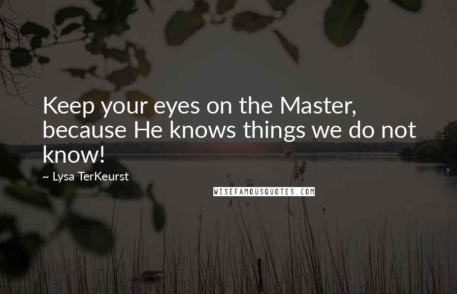 Lysa TerKeurst Quotes: Keep your eyes on the Master, because He knows things we do not know!