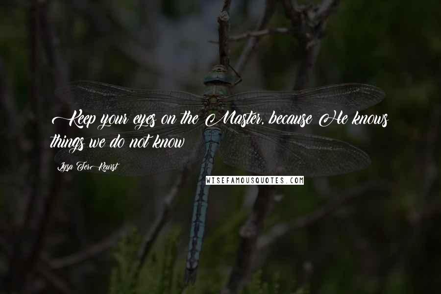 Lysa TerKeurst Quotes: Keep your eyes on the Master, because He knows things we do not know!