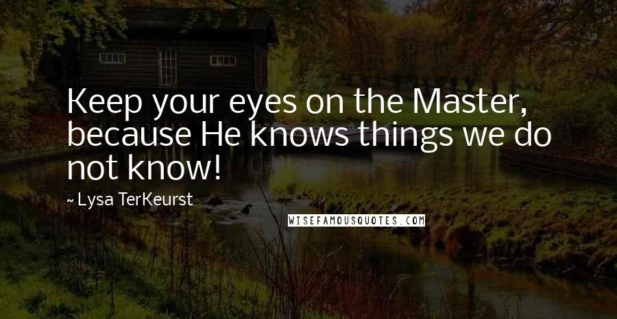 Lysa TerKeurst Quotes: Keep your eyes on the Master, because He knows things we do not know!