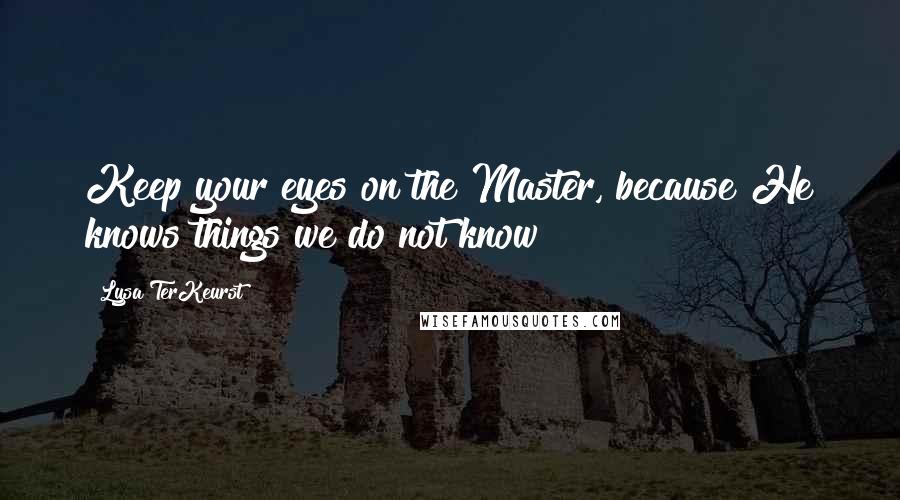 Lysa TerKeurst Quotes: Keep your eyes on the Master, because He knows things we do not know!