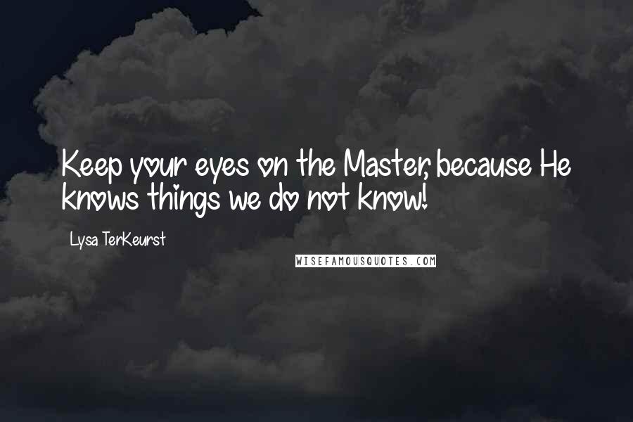 Lysa TerKeurst Quotes: Keep your eyes on the Master, because He knows things we do not know!