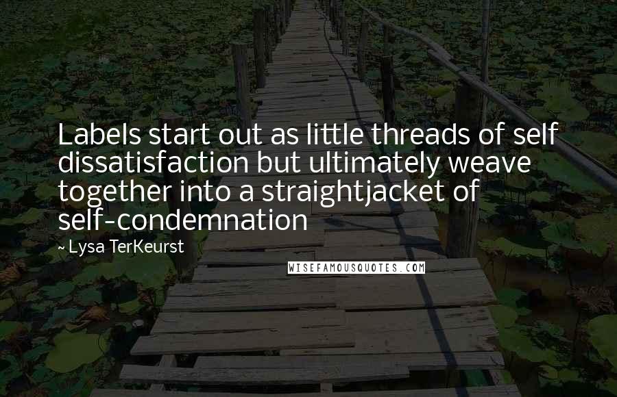 Lysa TerKeurst Quotes: Labels start out as little threads of self dissatisfaction but ultimately weave together into a straightjacket of self-condemnation