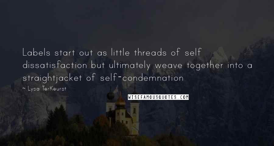 Lysa TerKeurst Quotes: Labels start out as little threads of self dissatisfaction but ultimately weave together into a straightjacket of self-condemnation