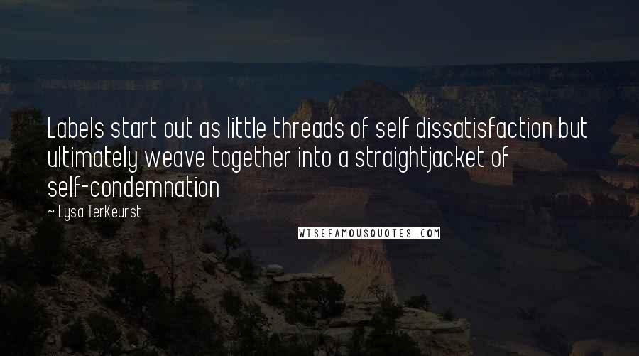 Lysa TerKeurst Quotes: Labels start out as little threads of self dissatisfaction but ultimately weave together into a straightjacket of self-condemnation