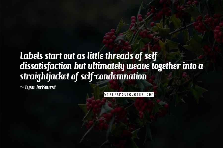Lysa TerKeurst Quotes: Labels start out as little threads of self dissatisfaction but ultimately weave together into a straightjacket of self-condemnation