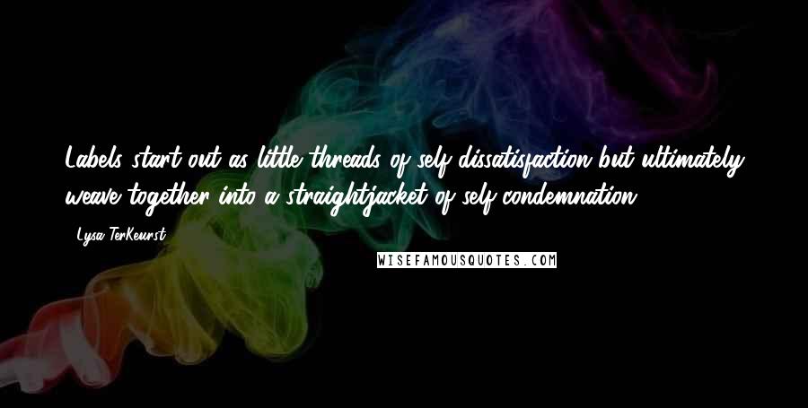 Lysa TerKeurst Quotes: Labels start out as little threads of self dissatisfaction but ultimately weave together into a straightjacket of self-condemnation