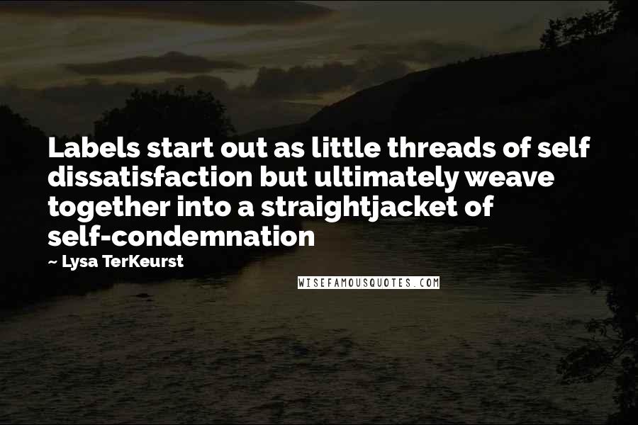 Lysa TerKeurst Quotes: Labels start out as little threads of self dissatisfaction but ultimately weave together into a straightjacket of self-condemnation