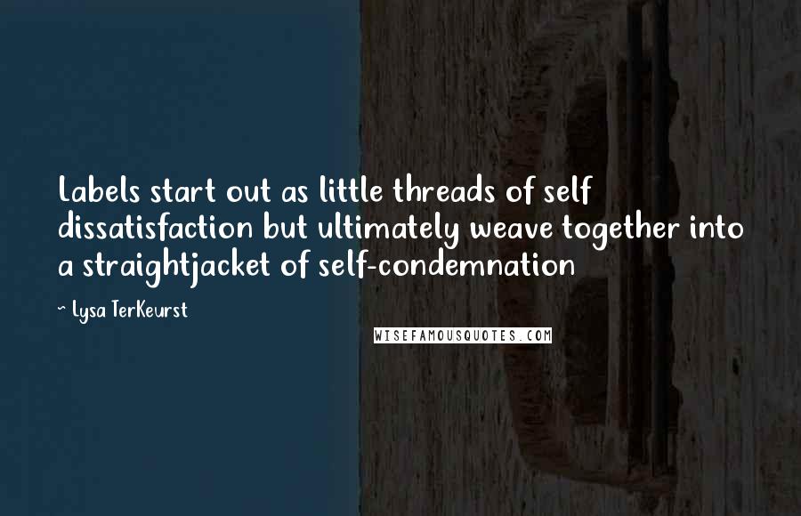 Lysa TerKeurst Quotes: Labels start out as little threads of self dissatisfaction but ultimately weave together into a straightjacket of self-condemnation