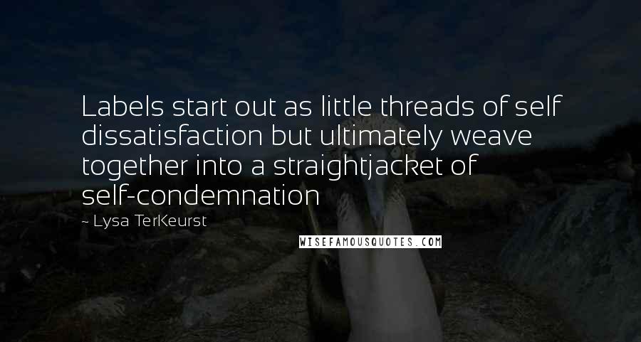 Lysa TerKeurst Quotes: Labels start out as little threads of self dissatisfaction but ultimately weave together into a straightjacket of self-condemnation