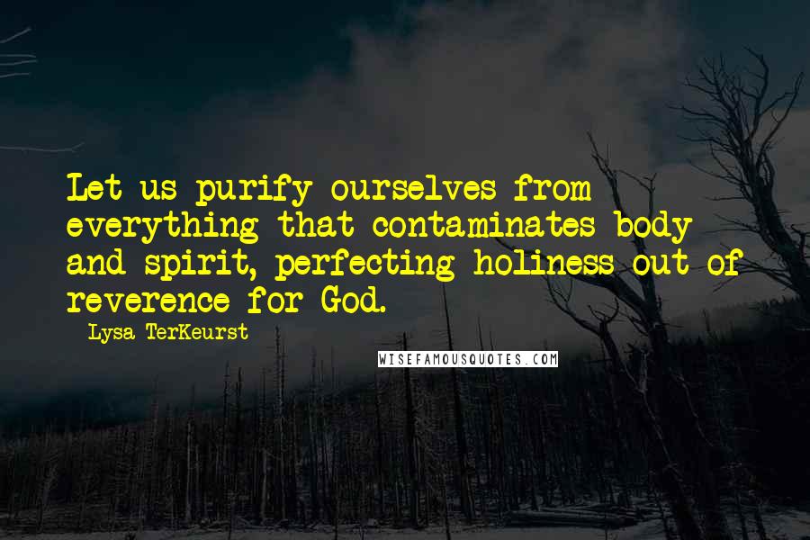 Lysa TerKeurst Quotes: Let us purify ourselves from everything that contaminates body and spirit, perfecting holiness out of reverence for God.