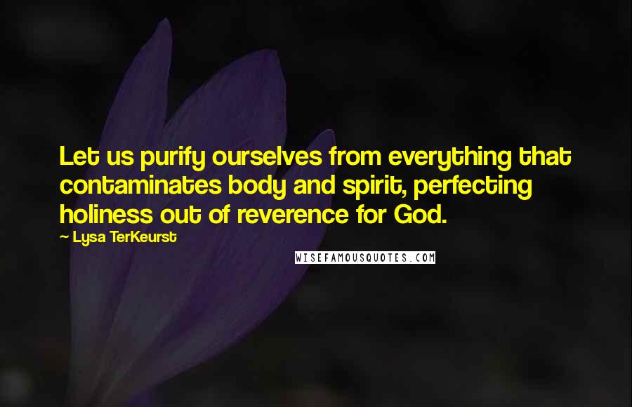 Lysa TerKeurst Quotes: Let us purify ourselves from everything that contaminates body and spirit, perfecting holiness out of reverence for God.