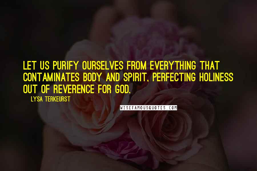 Lysa TerKeurst Quotes: Let us purify ourselves from everything that contaminates body and spirit, perfecting holiness out of reverence for God.