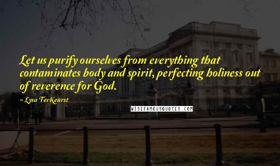 Lysa TerKeurst Quotes: Let us purify ourselves from everything that contaminates body and spirit, perfecting holiness out of reverence for God.
