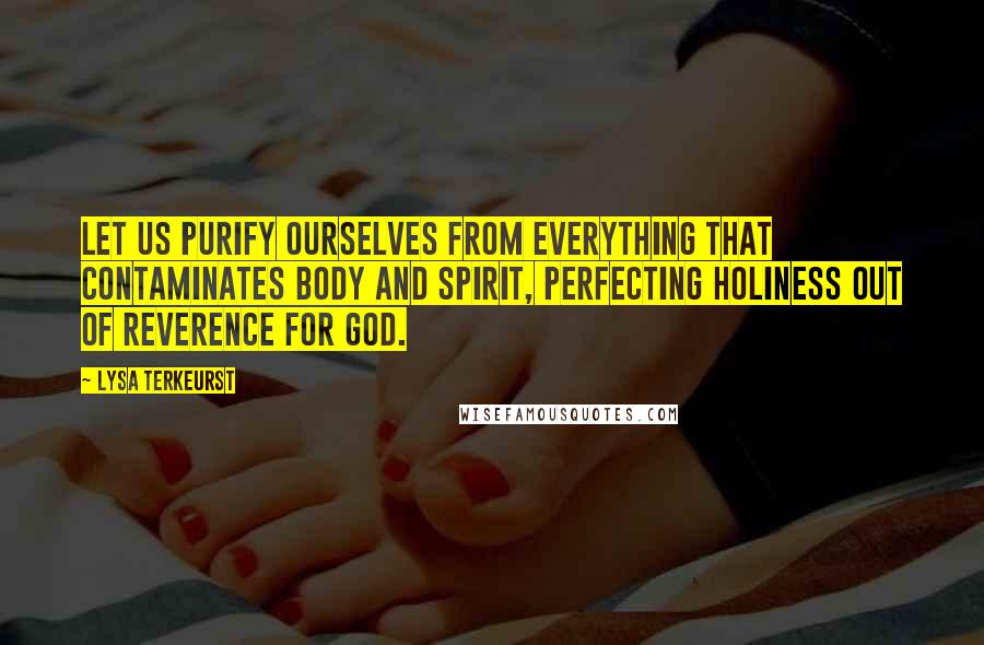 Lysa TerKeurst Quotes: Let us purify ourselves from everything that contaminates body and spirit, perfecting holiness out of reverence for God.