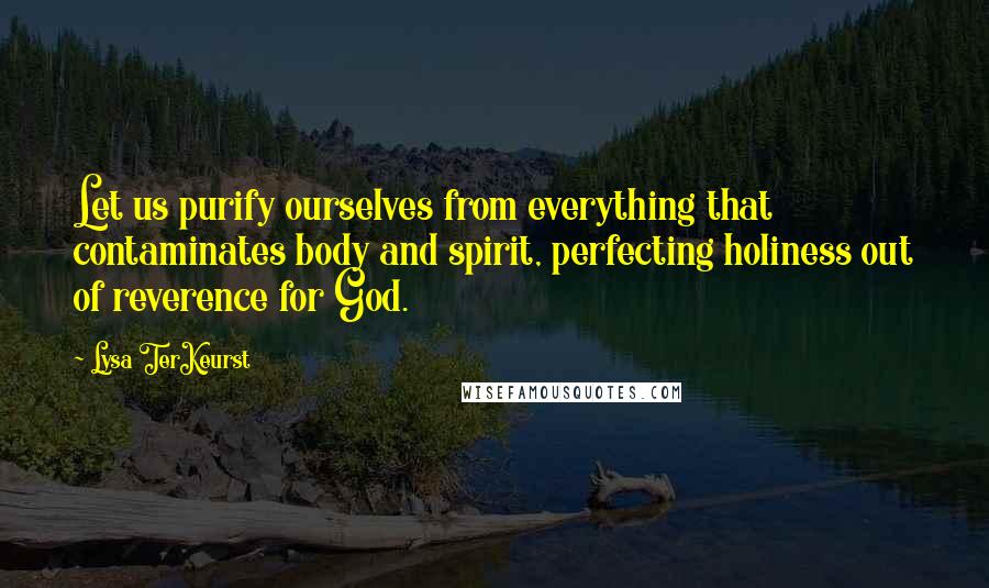 Lysa TerKeurst Quotes: Let us purify ourselves from everything that contaminates body and spirit, perfecting holiness out of reverence for God.