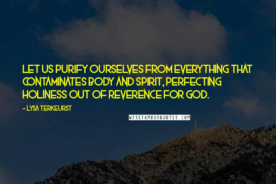 Lysa TerKeurst Quotes: Let us purify ourselves from everything that contaminates body and spirit, perfecting holiness out of reverence for God.