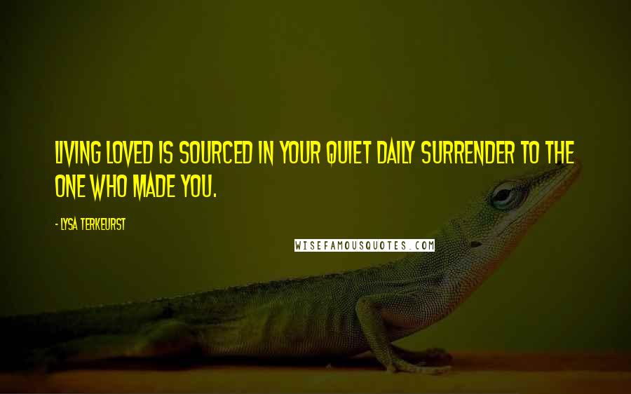 Lysa TerKeurst Quotes: Living loved is sourced in your quiet daily surrender to the One who made you.