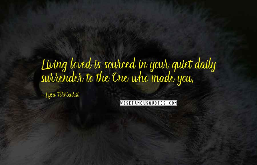 Lysa TerKeurst Quotes: Living loved is sourced in your quiet daily surrender to the One who made you.