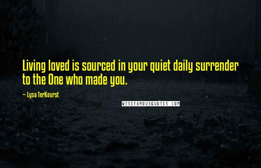 Lysa TerKeurst Quotes: Living loved is sourced in your quiet daily surrender to the One who made you.