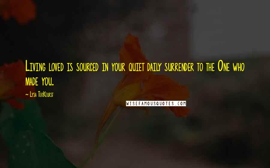 Lysa TerKeurst Quotes: Living loved is sourced in your quiet daily surrender to the One who made you.