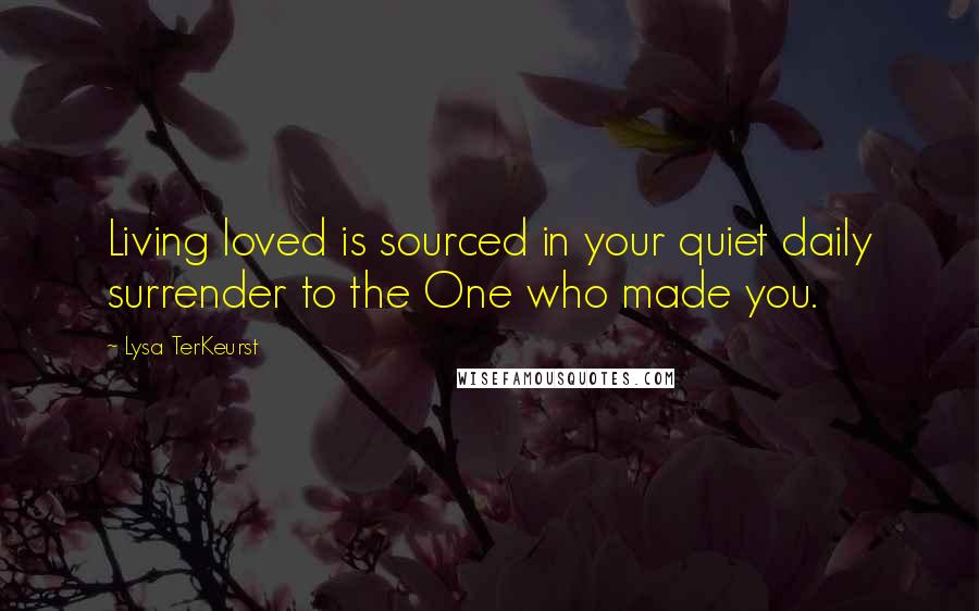 Lysa TerKeurst Quotes: Living loved is sourced in your quiet daily surrender to the One who made you.