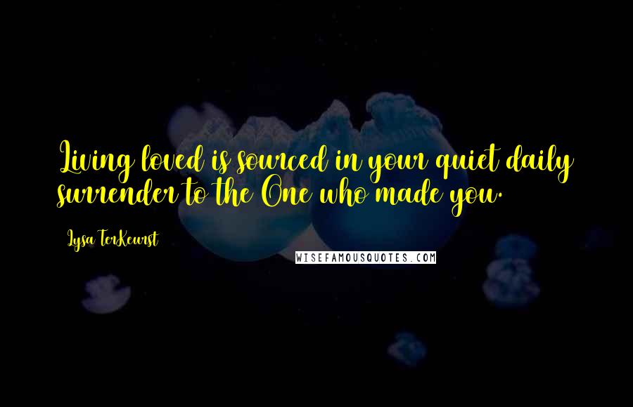Lysa TerKeurst Quotes: Living loved is sourced in your quiet daily surrender to the One who made you.
