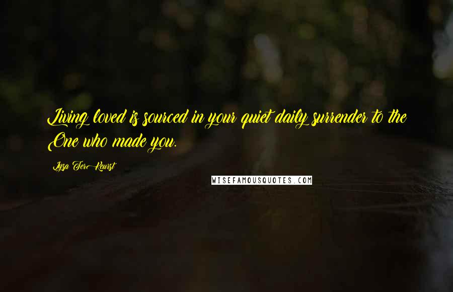 Lysa TerKeurst Quotes: Living loved is sourced in your quiet daily surrender to the One who made you.