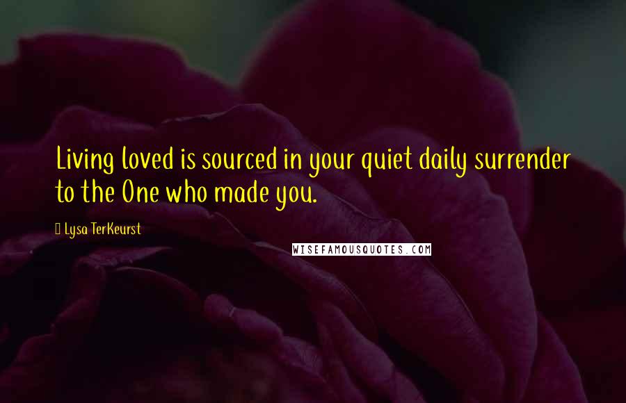 Lysa TerKeurst Quotes: Living loved is sourced in your quiet daily surrender to the One who made you.