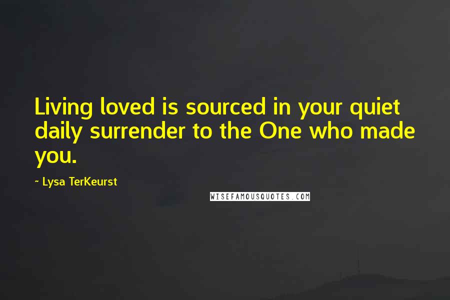 Lysa TerKeurst Quotes: Living loved is sourced in your quiet daily surrender to the One who made you.