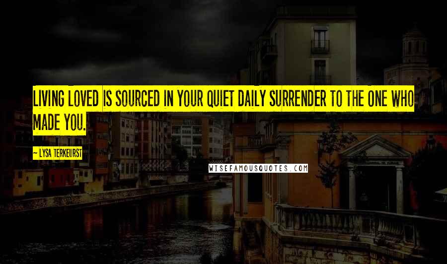 Lysa TerKeurst Quotes: Living loved is sourced in your quiet daily surrender to the One who made you.